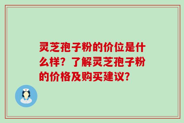 灵芝孢子粉的价位是什么样？了解灵芝孢子粉的价格及购买建议？