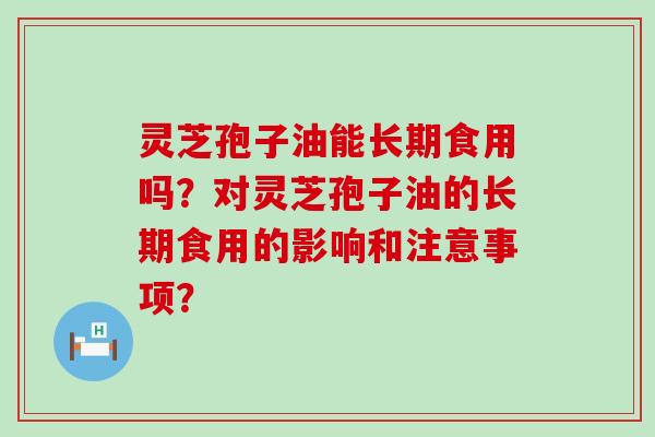 灵芝孢子油能长期食用吗？对灵芝孢子油的长期食用的影响和注意事项？