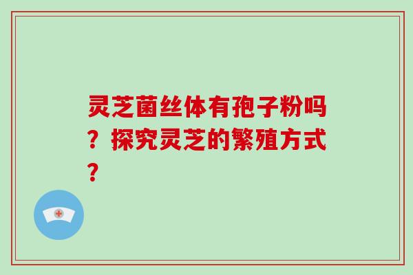 灵芝菌丝体有孢子粉吗？探究灵芝的繁殖方式？