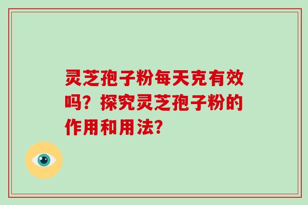 灵芝孢子粉每天克有效吗？探究灵芝孢子粉的作用和用法？