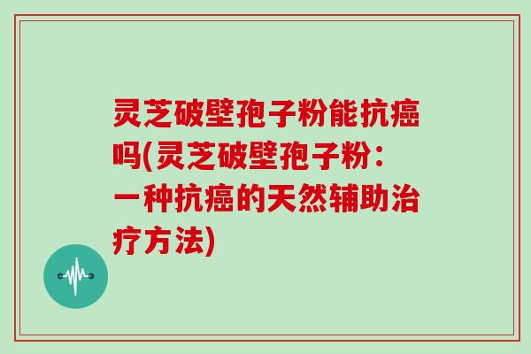 灵芝破壁孢子粉能抗吗(灵芝破壁孢子粉：一种抗的天然辅助方法)