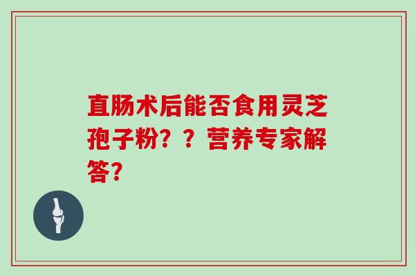 直肠术后能否食用灵芝孢子粉？？营养专家解答？