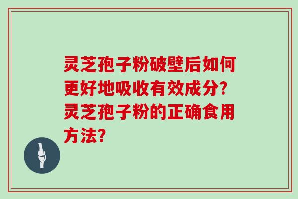 灵芝孢子粉破壁后如何更好地吸收有效成分？灵芝孢子粉的正确食用方法？