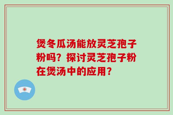 煲冬瓜汤能放灵芝孢子粉吗？探讨灵芝孢子粉在煲汤中的应用？