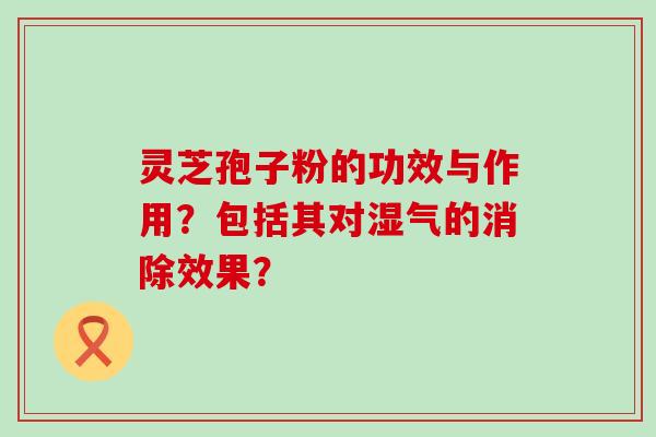 灵芝孢子粉的功效与作用？包括其对湿气的消除效果？