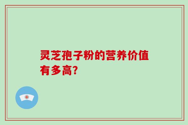 灵芝孢子粉的营养价值有多高？