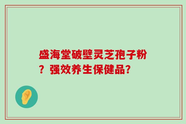 盛海堂破壁灵芝孢子粉？强效养生保健品？