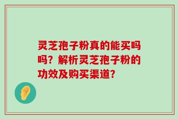 灵芝孢子粉真的能买吗吗？解析灵芝孢子粉的功效及购买渠道？