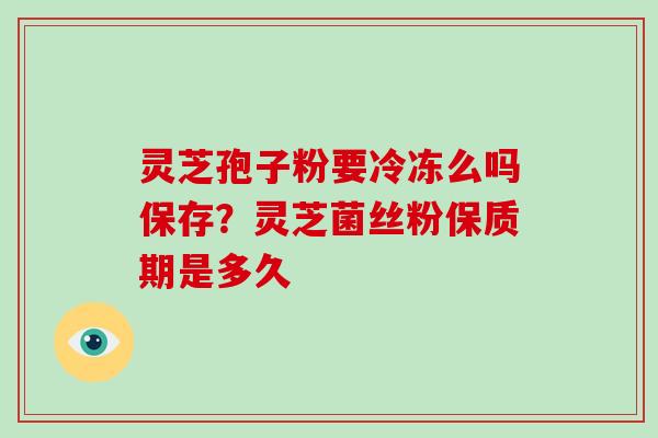 灵芝孢子粉要冷冻么吗保存？灵芝菌丝粉保质期是多久