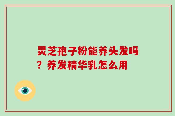 灵芝孢子粉能养头发吗？养发精华乳怎么用