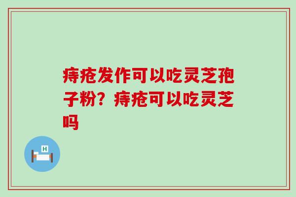 痔疮发作可以吃灵芝孢子粉？痔疮可以吃灵芝吗