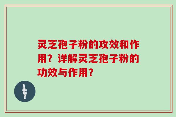 灵芝孢子粉的攻效和作用？详解灵芝孢子粉的功效与作用？