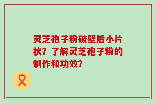 灵芝孢子粉破壁后小片状？了解灵芝孢子粉的制作和功效？