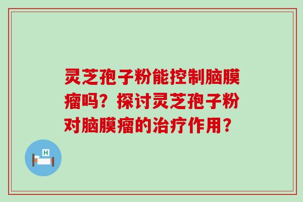 灵芝孢子粉能控制脑膜瘤吗？探讨灵芝孢子粉对脑膜瘤的作用？