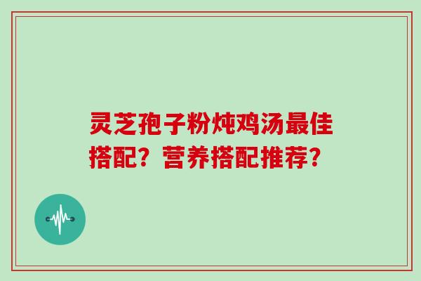 灵芝孢子粉炖鸡汤佳搭配？营养搭配推荐？