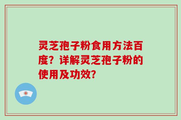 灵芝孢子粉食用方法百度？详解灵芝孢子粉的使用及功效？