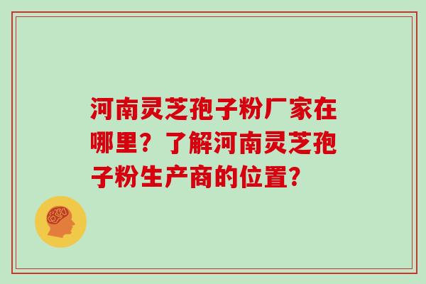 河南灵芝孢子粉厂家在哪里？了解河南灵芝孢子粉生产商的位置？