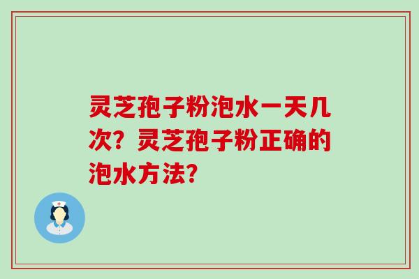 灵芝孢子粉泡水一天几次？灵芝孢子粉正确的泡水方法？