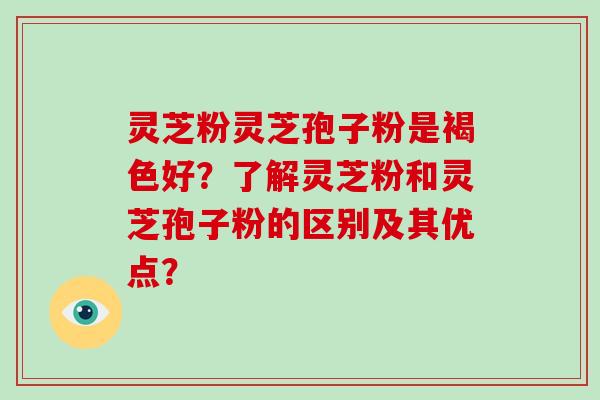 灵芝粉灵芝孢子粉是褐色好？了解灵芝粉和灵芝孢子粉的区别及其优点？