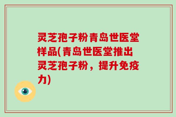 灵芝孢子粉青岛世医堂样品(青岛世医堂推出灵芝孢子粉，提升免疫力)