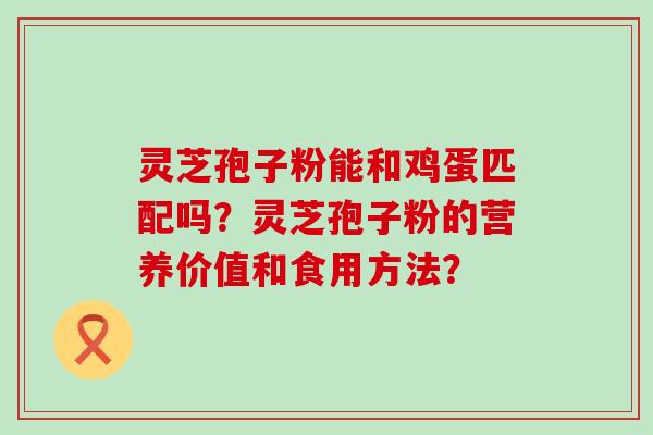 灵芝孢子粉能和鸡蛋匹配吗？灵芝孢子粉的营养价值和食用方法？