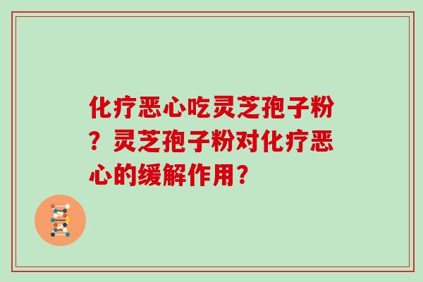 恶心吃灵芝孢子粉？灵芝孢子粉对恶心的缓解作用？