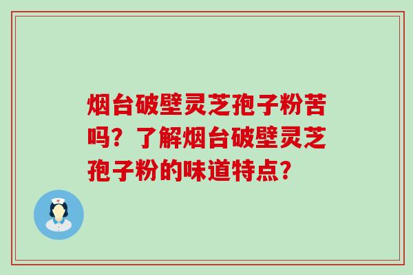 烟台破壁灵芝孢子粉苦吗？了解烟台破壁灵芝孢子粉的味道特点？