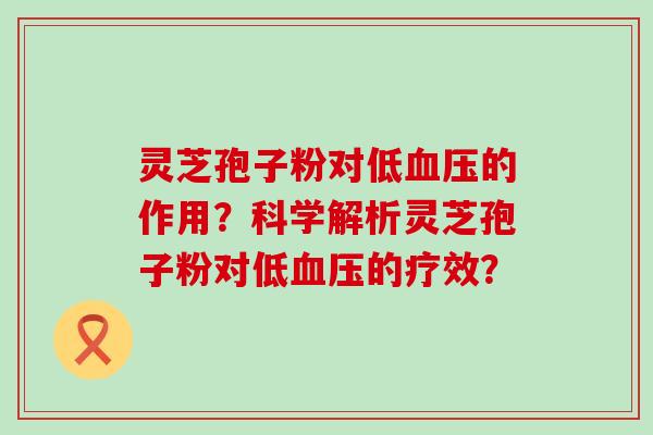 灵芝孢子粉对低的作用？科学解析灵芝孢子粉对低的疗效？