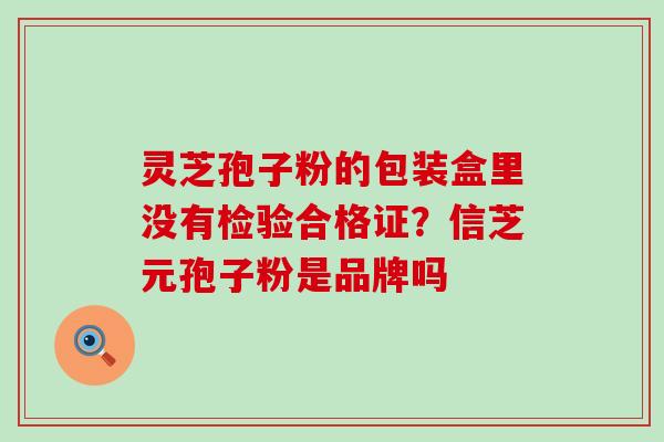 灵芝孢子粉的包装盒里没有检验合格证？信芝元孢子粉是品牌吗