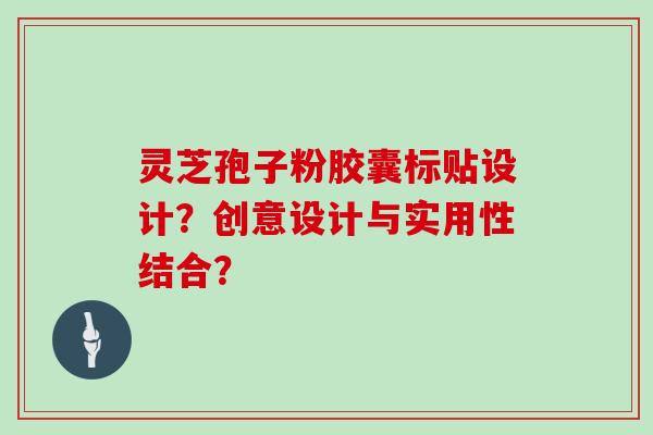 灵芝孢子粉胶囊标贴设计？创意设计与实用性结合？