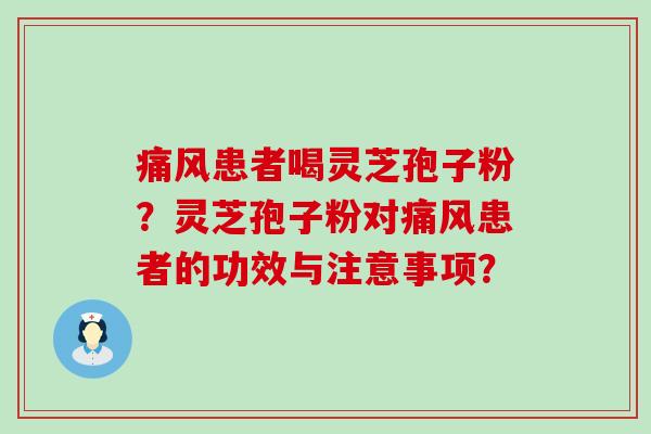 痛风患者喝灵芝孢子粉？灵芝孢子粉对痛风患者的功效与注意事项？