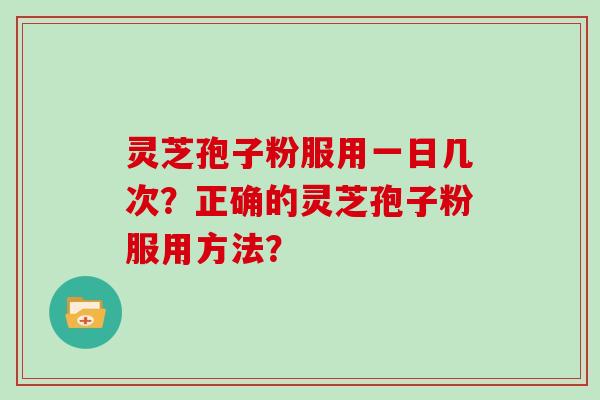 灵芝孢子粉服用一日几次？正确的灵芝孢子粉服用方法？