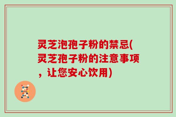 灵芝泡孢子粉的禁忌(灵芝孢子粉的注意事项，让您安心饮用)