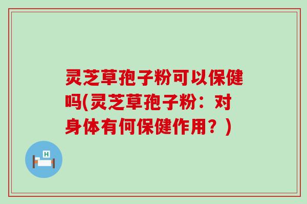 灵芝草孢子粉可以保健吗(灵芝草孢子粉：对身体有何保健作用？)