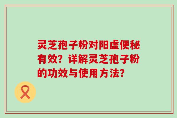 灵芝孢子粉对阳虚有效？详解灵芝孢子粉的功效与使用方法？