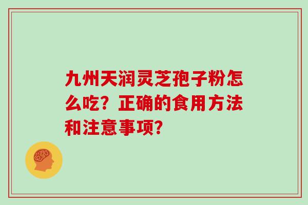 九州天润灵芝孢子粉怎么吃？正确的食用方法和注意事项？