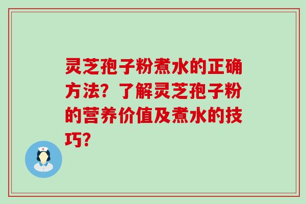 灵芝孢子粉煮水的正确方法？了解灵芝孢子粉的营养价值及煮水的技巧？