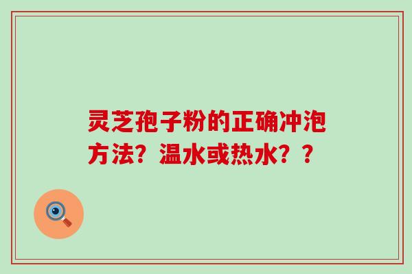 灵芝孢子粉的正确冲泡方法？温水或热水？？