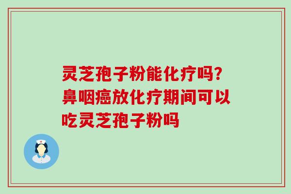 灵芝孢子粉能吗？鼻咽放期间可以吃灵芝孢子粉吗