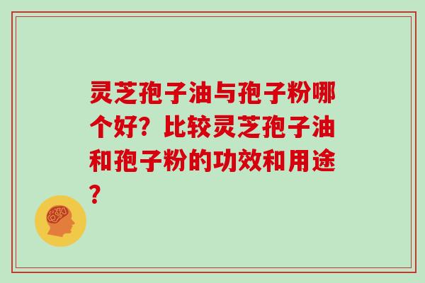 灵芝孢子油与孢子粉哪个好？比较灵芝孢子油和孢子粉的功效和用途？