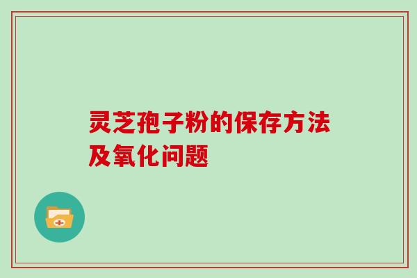 灵芝孢子粉的保存方法及氧化问题