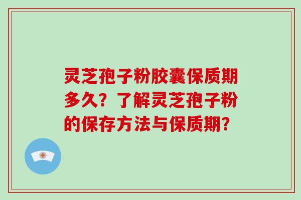 灵芝孢子粉胶囊保质期多久？了解灵芝孢子粉的保存方法与保质期？