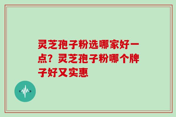 灵芝孢子粉选哪家好一点？灵芝孢子粉哪个牌子好又实惠