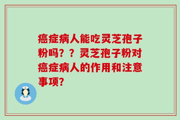 症人能吃灵芝孢子粉吗？？灵芝孢子粉对症人的作用和注意事项？