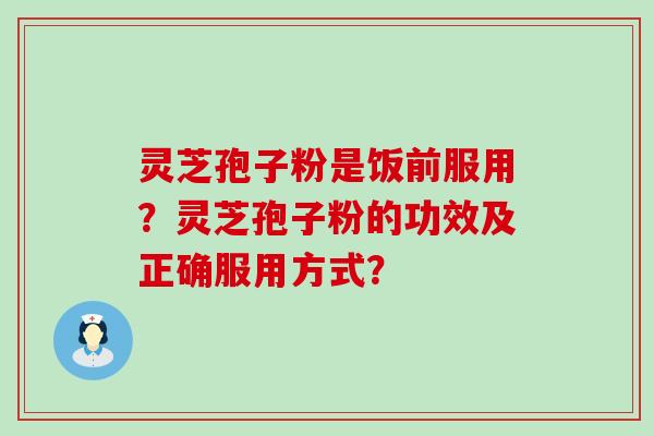 灵芝孢子粉是饭前服用？灵芝孢子粉的功效及正确服用方式？