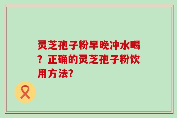 灵芝孢子粉早晚冲水喝？正确的灵芝孢子粉饮用方法？