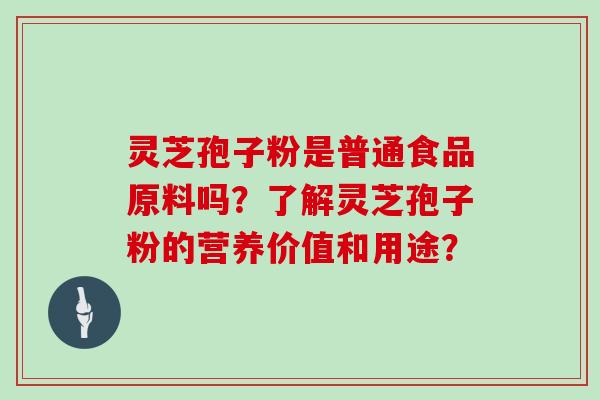 灵芝孢子粉是普通食品原料吗？了解灵芝孢子粉的营养价值和用途？