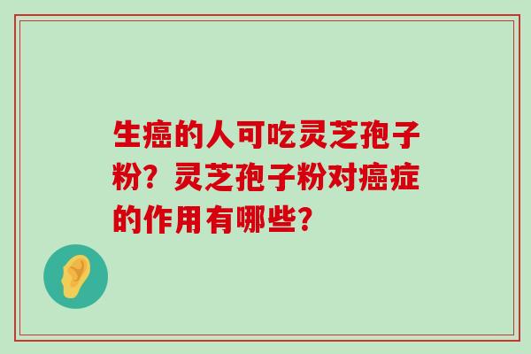 生的人可吃灵芝孢子粉？灵芝孢子粉对症的作用有哪些？