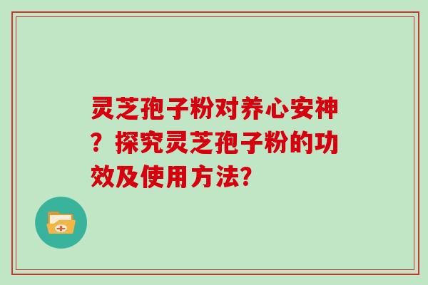 灵芝孢子粉对养心安神？探究灵芝孢子粉的功效及使用方法？