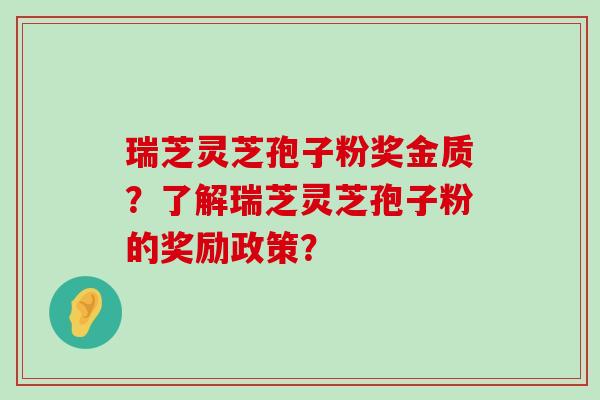 瑞芝灵芝孢子粉奖金质？了解瑞芝灵芝孢子粉的奖励政策？